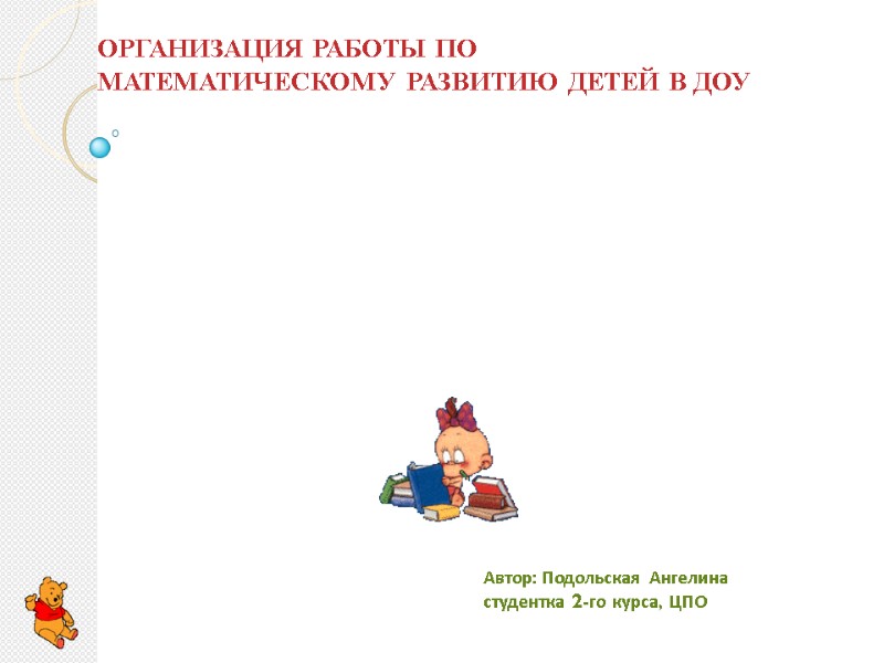 ОРГАНИЗАЦИЯ РАБОТЫ ПО  МАТЕМАТИЧЕСКОМУ РАЗВИТИЮ ДЕТЕЙ В ДОУ Автор: Подольская Ангелина студентка 2-го